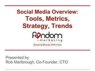 Social Media Overview:
         Tools, Metrics,
        Strategy, Trends

             Growing Brands With Fans




Presented by
Rob Marlbrough, Co-Founder, CTO
 