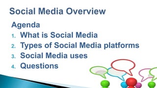 Agenda
1. What is Social Media
2. Types of Social Media platforms
3. Social Media uses
4. Questions
 