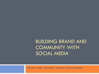 BUILDING BRAND AND COMMUNITY WITH SOCIAL MEDIA Donna Jolly, Founder: Interact Social Media 
