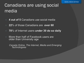 4 out of 5  Canadians use social media 22 % of those Canadians are  over 60 70 % of Internet users  under 30 do so daily More than half of Facebook users are  older than University age  Canada Online, The Internet, Media and Emerging Technologoes SOCIAL MEDIA DEFINED 