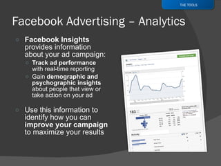 Facebook Insights  provides information about your ad campaign: Track ad performance  with real-time reporting Gain  demographic and psychographic insights  about people that view or take action on your ad Use this information to  identify how you can  improve your campaign  to maximize your results THE TOOLS 