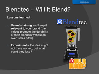 Lessons learned: Be  entertaining  and keep it  relevant  to your brand (the videos promote the durability of their blenders without an overt sales pitch) Experiment  – the idea might not have worked, but what could they lose? CASE STUDY 