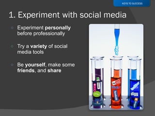Experiment  personally  before professionally Try a  variety  of social media tools Be  yourself , make some  friends , and  share KEYS TO SUCCESS 