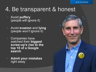 Avoid  puffery   (people will ignore it) Avoid  evasion  and  lying (people  won’t  ignore it) Companies have watched their  biggest screw-up's rise to the top 10 of a Google search Admit your mistakes  right away KEYS TO SUCCESS 
