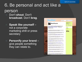 Don't  shout . Don't  broadcast . Don’t  brag .  Speak like yourself  – not a corporate marketing shill or press secretary Personify your brand  – give people something they can relate to. KEYS TO SUCCESS 