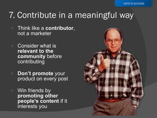 Think like a  contributor , not a marketer Consider what is  relevant to the community  before contributing Don’t promote  your product on every post Win friends by  promoting other people’s content  if it interests you KEYS TO SUCCESS 