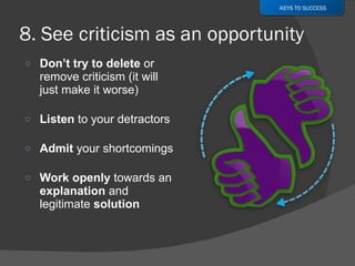 Don’t try to delete  or remove criticism (it will just make it worse) Listen  to your detractors Admit  your shortcomings Work openly  towards an  explanation  and legitimate  solution KEYS TO SUCCESS 