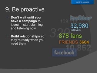 Don’t wait until you have a campaign  to launch - start planning and listening now Build relationships  so they’re ready when you need them KEYS TO SUCCESS 
