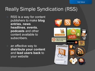 RSS is a way for content publishers to make  blog entries ,  news   headlines ,  events ,  podcasts  and other content available to subscribers. an effective way to  distribute your content  and  lead users back  to your website THE TOOLS 