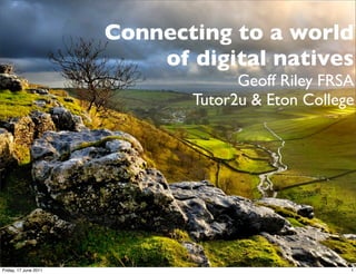 Connecting to a world
                           of digital natives
                                    Geoff Riley FRSA
                              Tutor2u & Eton College




Friday, 17 June 2011                               1
 