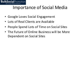 Importance of Social Media
•
•
•
•

Google Loves Social Engagement
Lots of Real Clients are Available
People Spend Lots of Time on Social Sites
The Future of Online Business will be More
Dependent on Social Sites

 