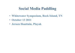 Social Media Paddling
• Whitewater Symposium, Rock Island, TN
• October 13 2011
• Jeroen Houttuin, Playak
 