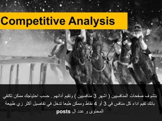 Competitive Analysis
‫بتشوف‬‫المنافسيين‬ ‫صفحات‬(‫اشهر‬3‫منافسيين‬)‫أدائهم‬ ‫وتقيم‬.‫تكتفي‬ ‫ممكن‬ ‫احتياجك‬ ‫حسب‬
‫في‬ ‫منافس‬ ‫كل‬ ‫اداء‬ ‫تقيم‬ ‫بانك‬3‫أو‬4‫طبيعة‬ ‫زي‬ ‫أكثر‬ ‫تفاصيل‬ ‫في‬ ‫تدخل‬ ‫طبعا‬ ‫وممكن‬ ‫نقاط‬
‫عدد‬ ‫و‬ ‫المحتوى‬‫ال‬posts
 