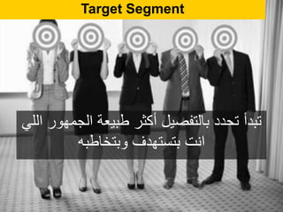 Target Segment
‫اللي‬ ‫الجمهور‬ ‫طبيعة‬ ‫أكثر‬ ‫بالتفصيل‬ ‫تحدد‬ ‫تبدأ‬
‫وبتخاطبه‬ ‫بتستهدف‬ ‫انت‬
 