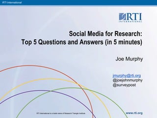 RTI International
RTI International is a trade name of Research Triangle Institute. www.rti.org
Social Media for Research:
Top 5 Questions and Answers (in 5 minutes)
Joe Murphy
jmurphy@rti.org
@joejohnmurphy
@surveypost
 