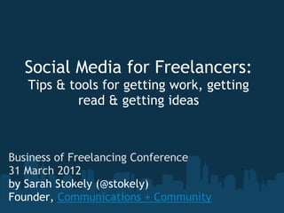 Social Media for Freelancers:
   Tips & tools for getting work, getting
           read & getting ideas



Business of Freelancing Conference
31 March 2012
by Sarah Stokely (@stokely)
Founder, Communications + Community
 