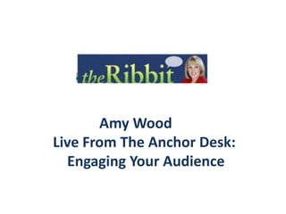              Amy Wood Live From The Anchor Desk:     Engaging Your Audience  