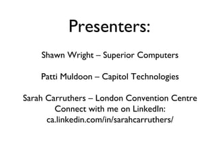 Presenters:
Shawn Wright – Superior Computers
Patti Muldoon – Capitol Technologies
Sarah Carruthers – London Convention Centre
Connect with me on LinkedIn:
ca.linkedin.com/in/sarahcarruthers/
 