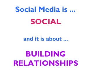 Social Media is ...
SOCIAL
and it is about ...
BUILDING
RELATIONSHIPS
 
