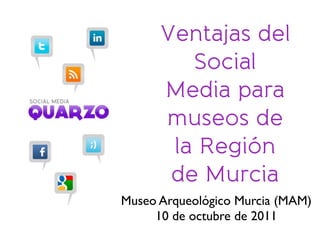 Ventajas del
         Social
      Media para
      museos de
       la Región
       de Murcia
Museo Arqueológico Murcia (MAM)
     10 de octubre de 2011
 