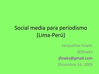 Social media para periodismo
(Lima-Perú)
Jacqueline Fowks
@jfowks
jfowks@gmail.com
Diciembre 14, 2009
 