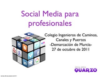 Social Media para
                                  profesionales
                                      Colegio Ingenieros de Caminos,
                                            Canales y Puertos
                                        -Demarcación de Murcia-
                                          27 de octubre de 2011




viernes 28 de octubre de 2011
 