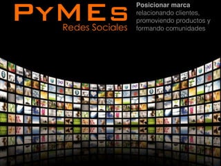 PyMEs
  Redes Sociales
                   Posicionar marca
                   relacionando clientes,
                   promoviendo productos y
                   formando comunidades
 