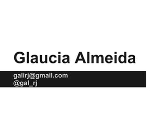 Glaucia Almeida
galirj@gmail.com
@gal_rj
 