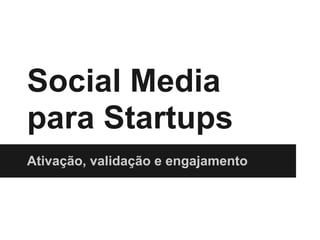 Social Media
para Startups
Ativação, validação e engajamento
 