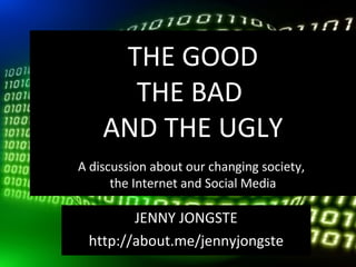 THE GOOD
      THE BAD
    AND THE UGLY
A discussion about our changing society,
      the Internet and Social Media

        JENNY JONGSTE
 http://about.me/jennyjongste
 