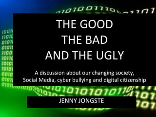 THE GOOD 
THE BAD 
AND THE UGLY 
A discussion about our changing society, 
Social Media, cyber bullying and digital citizenship 
JENNY JONGSTE 
 