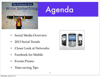 Agenda


                • Social Media Overview

                • 2013 Social Trends

                • Closer Look at Networks

                • Facebook for Mobile

                • Events Promo

                • Time-saving Tips
                                            1
Wednesday, January 30, 13
 