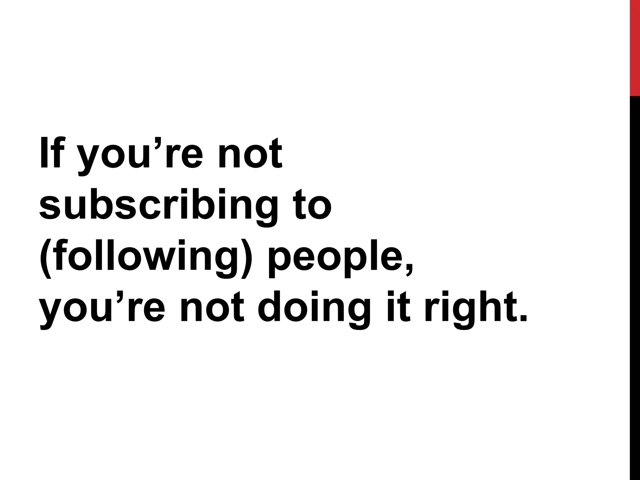 If you’re not
subscribing to
(following) people,
you’re not doing it right.
 