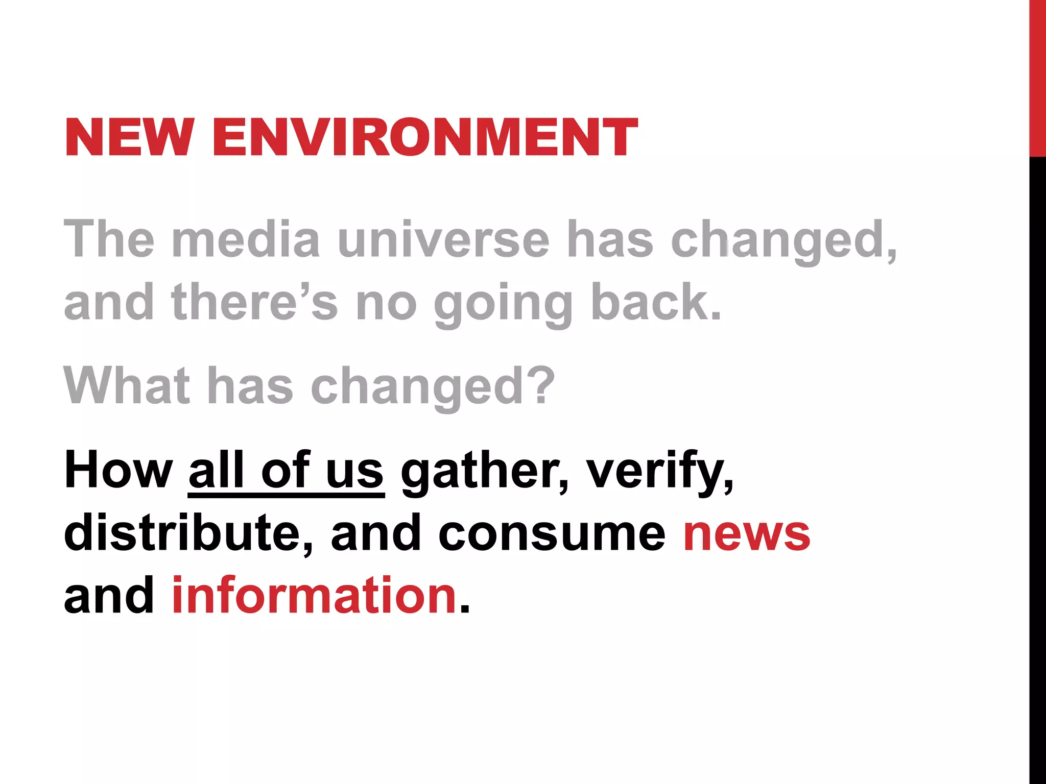 NEW ENVIRONMENT
The media universe has changed,
and there’s no going back.
What has changed?
How all of us gather, verify,
distribute, and consume news
and information.
 