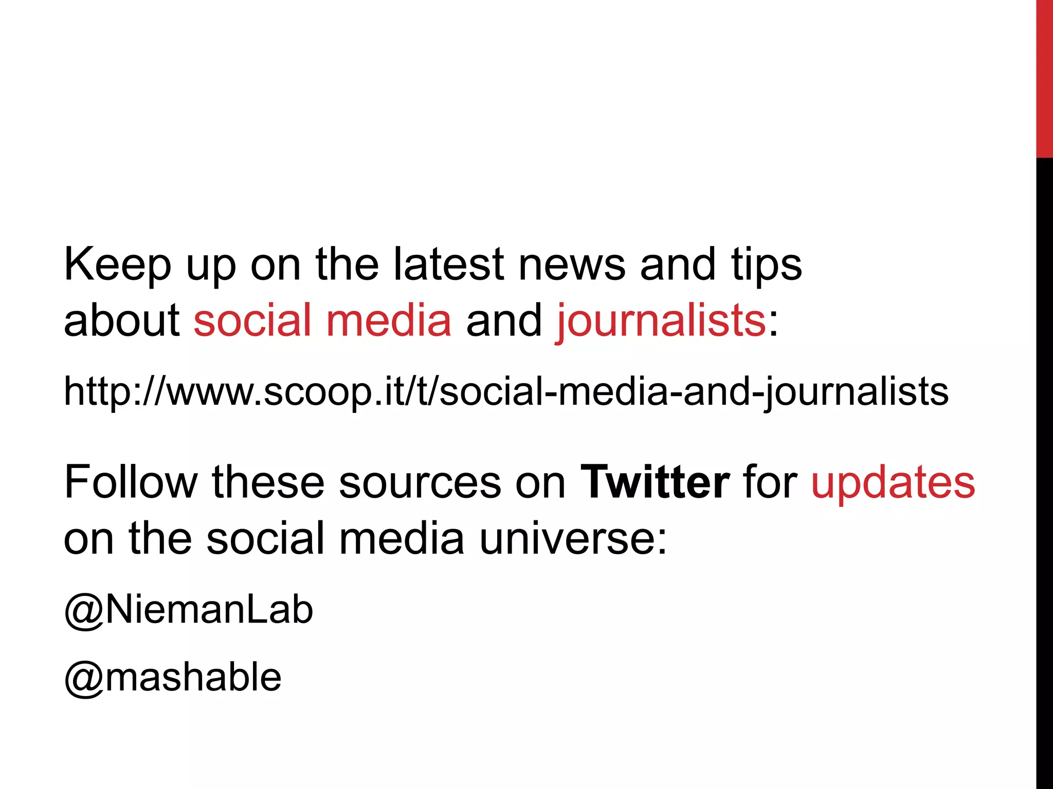 Keep up on the latest news and tips
about social media and journalists:
http://www.scoop.it/t/social-media-and-journalists

Follow these sources on Twitter for updates
on the social media universe:
@NiemanLab
@mashable
 