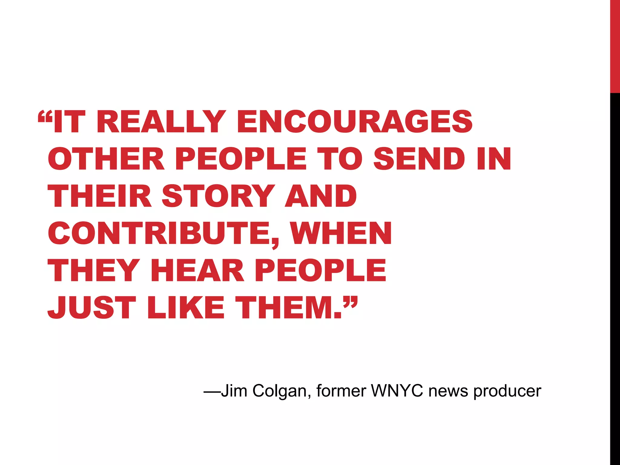 “IT REALLY ENCOURAGES
 OTHER PEOPLE TO SEND IN
 THEIR STORY AND
 CONTRIBUTE, WHEN
 THEY HEAR PEOPLE
 JUST LIKE THEM.”

        —Jim Colgan, former WNYC news producer
 