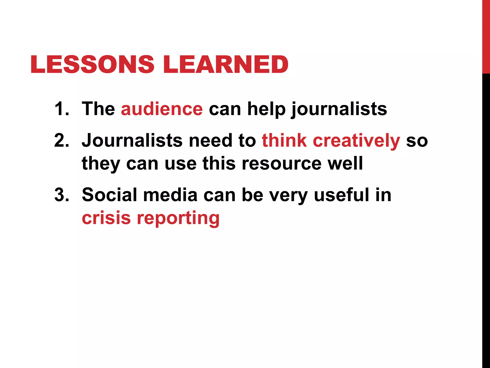 LESSONS LEARNED
 1. The audience can help journalists
 2. Journalists need to think creatively so
    they can use this resource well
 3. Social media can be very useful in
    crisis reporting
 