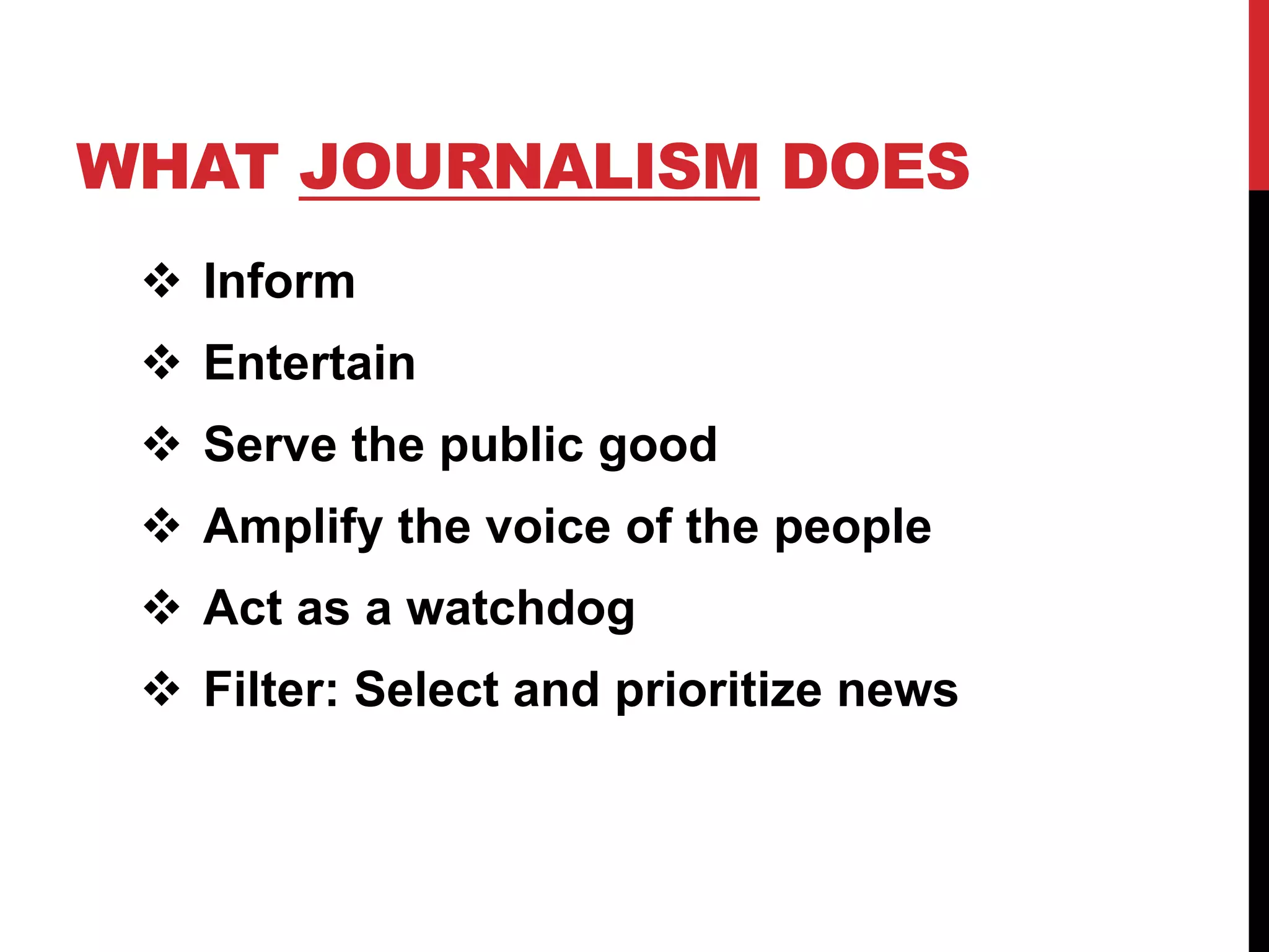 WHAT JOURNALISM DOES
  Inform
  Entertain
  Serve the public good
  Amplify the voice of the people
  Act as a watchdog
  Filter: Select and prioritize news
 