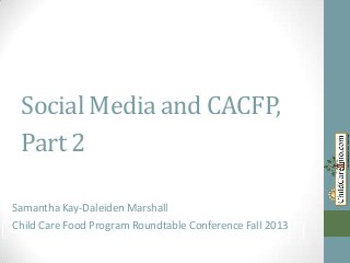 Social Media and CACFP,
Part 2
Samantha Kay-Daleiden Marshall
Child Care Food Program Roundtable Conference Fall 2013
Samantha Kay-Daleiden Marshall

 