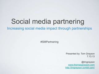 Social media partnering
Increasing social media impact through partnerships
#SMPartnering
Presented by: Tom Grayson
7.13.13
@tmgrayson
www.thomasgrayson.com
http://tmgrayson.tumblr.com/
 
