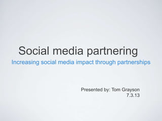 Social media partnering
Increasing social media impact through partnerships
Presented by: Tom Grayson
7.3.13
 