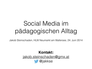 Social Media im
pädagogischen Alltag
!
Jakob Steinschaden, HLW Neumarkt am Wallersee, 24. Juni 2014 
Kontakt:!
jakob.steinschaden@gmx.at
@jakkse
 