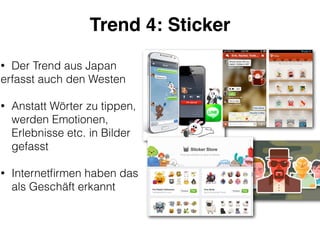 Trend 4: Sticker
• Der Trend aus Japan
erfasst auch den Westen 
• Anstatt Wörter zu tippen, 
werden Emotionen, 
Erlebnisse etc. in Bilder 
gefasst
!
• Internetﬁrmen haben das 
als Geschäft erkannt 
 