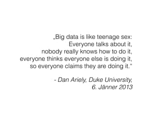 „Big data is like teenage sex:  
Everyone talks about it,  
nobody really knows how to do it,  
everyone thinks everyone else is doing it,  
so everyone claims they are doing it.“
- Dan Ariely, Duke University,  
6. Jänner 2013
 