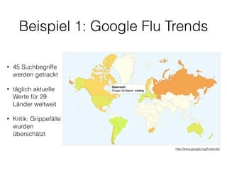 Beispiel 1: Google Flu Trends
http://www.google.org/ﬂutrends/
• 45 Suchbegriffe
werden getrackt
• täglich aktuelle
Werte für 29
Länder weltweit
• Kritik: Grippefälle
wurden
überschätzt
 