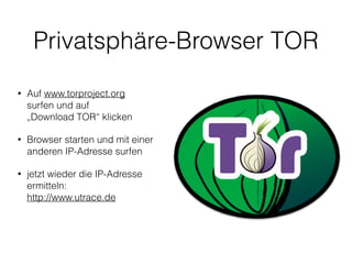 Privatsphäre-Browser TOR
• Auf www.torproject.org 
surfen und auf 
„Download TOR“ klicken
• Browser starten und mit einer 
anderen IP-Adresse surfen
• jetzt wieder die IP-Adresse 
ermitteln: 
http://www.utrace.de 
 
 