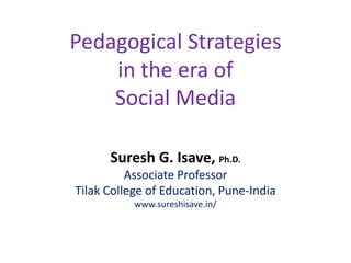 Pedagogical Strategies
in the era of
Social Media
Suresh G. Isave, Ph.D.
Associate Professor
Tilak College of Education, Pune-India
www.sureshisave.in/
 