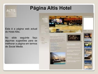 Página Altis Hotel
Esta é a página web actual
do Hotel Altis.
No slide seguinte faço
algumas sugestões para se
melhorar a página em termos
de Social Media.
 