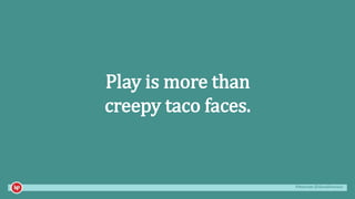 #mozcon @danaditomaso
Play is more than
creepy taco faces.
 