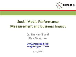 Social Media Performance Measurement and Business Impact Dr. Jim Hamill and  Alan Stevenson www.energise2-0.com   [email_address] June, 2010  